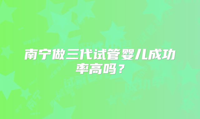 南宁做三代试管婴儿成功率高吗?
