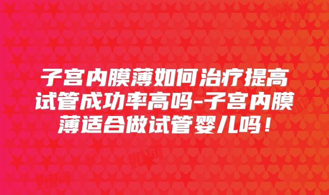 子宫内膜薄如何治疗提高试管成功率高吗-子宫内膜薄适合做试管婴儿吗！
