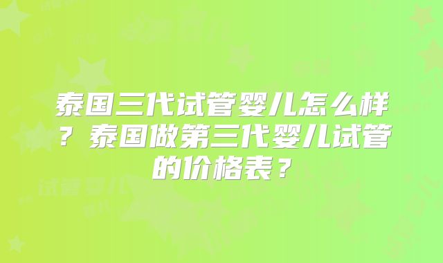 泰国三代试管婴儿怎么样？泰国做第三代婴儿试管的价格表？