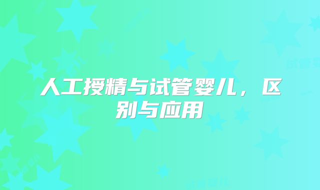 人工授精与试管婴儿，区别与应用