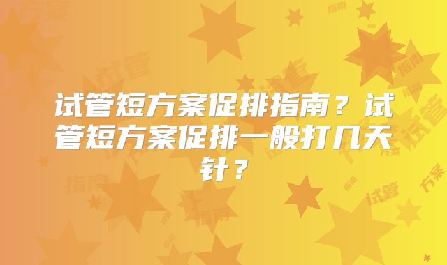 试管短方案促排指南?试管短方案促排一般打几天针?