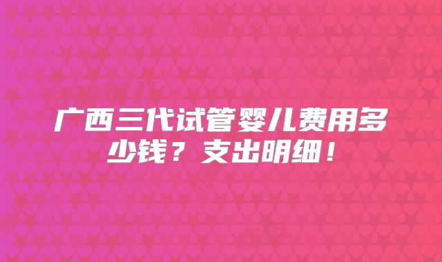 广西三代试管婴儿费用多少钱？支出明细！