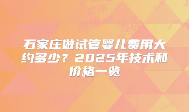 石家庄做试管婴儿费用大约多少？2025年技术和价格一览