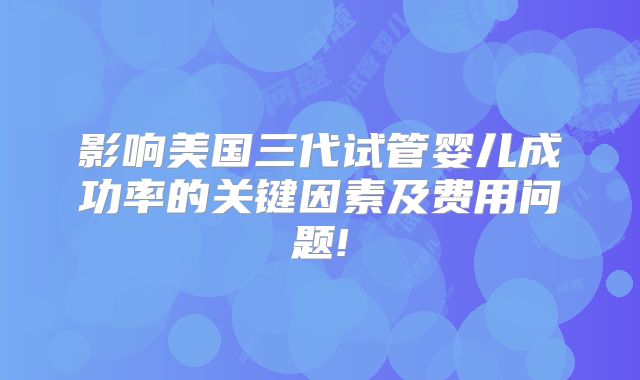 影响美国三代试管婴儿成功率的关键因素及费用问题!