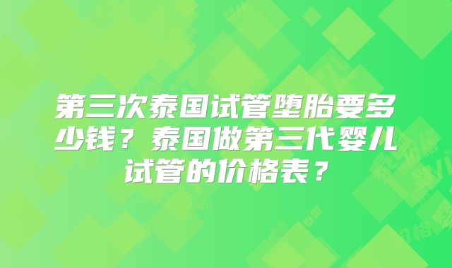 第三次泰国试管堕胎要多少钱？泰国做第三代婴儿试管的价格表？