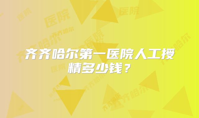 齐齐哈尔第一医院人工授精多少钱？