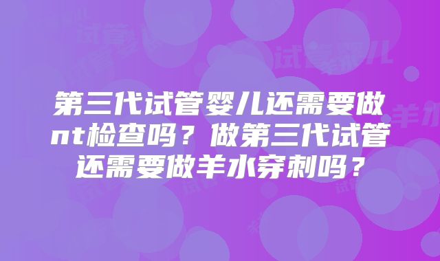 第三代试管婴儿还需要做nt检查吗?做第三代试管还需要做羊水穿刺吗?