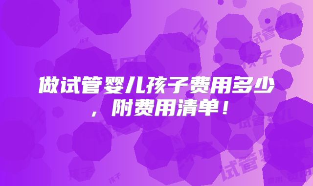 做试管婴儿孩子费用多少，附费用清单！