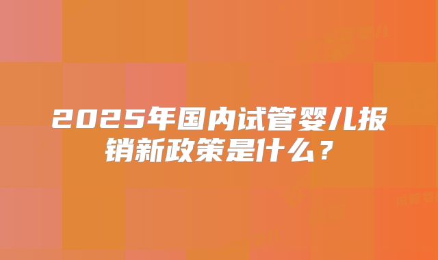 2025年国内试管婴儿报销新政策是什么?