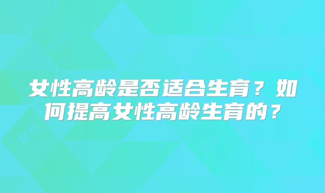 女性高龄是否适合生育？如何提高女性高龄生育的？