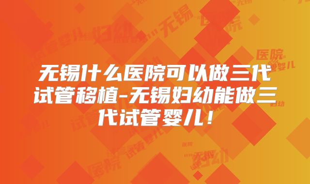 无锡什么医院可以做三代试管移植-无锡妇幼能做三代试管婴儿！