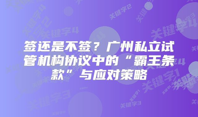 签还是不签?广州私立试管机构协议中的“霸王条款”与应对策略