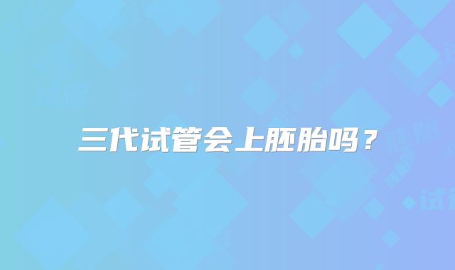 三代试管会上胚胎吗?
