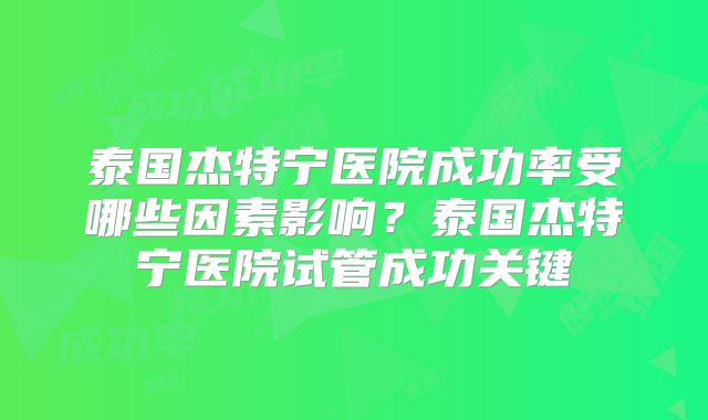 泰国杰特宁医院成功率受哪些因素影响？泰国杰特宁医院试管成功关键
