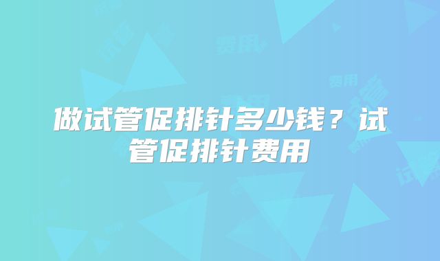 做试管促排针多少钱？试管促排针费用