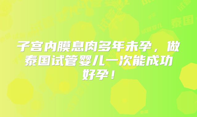 子宫内膜息肉多年未孕,做泰国试管婴儿一次能成功好孕!