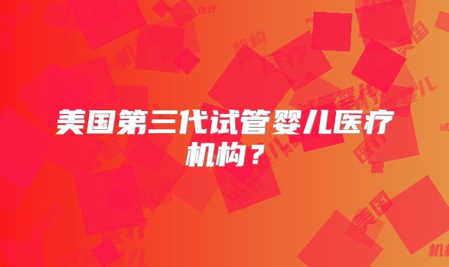 美国第三代试管婴儿医疗机构？