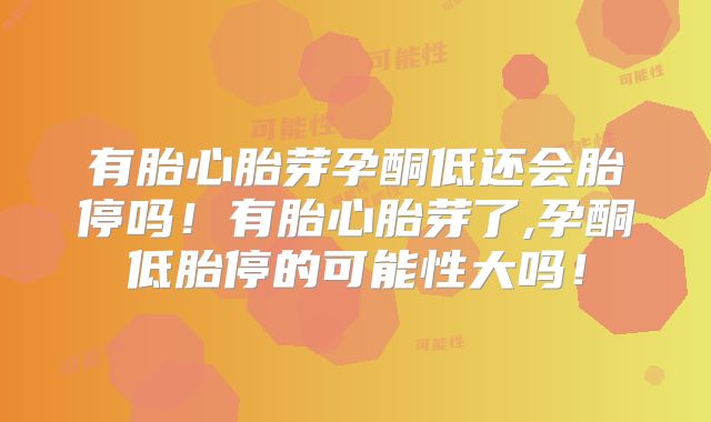 有胎心胎芽孕酮低还会胎停吗！有胎心胎芽了,孕酮低胎停的可能性大吗！