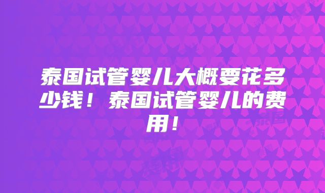 泰国试管婴儿大概要花多少钱！泰国试管婴儿的费用！