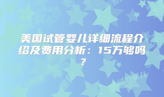 美国试管婴儿详细流程介绍及费用分析:15万够吗?