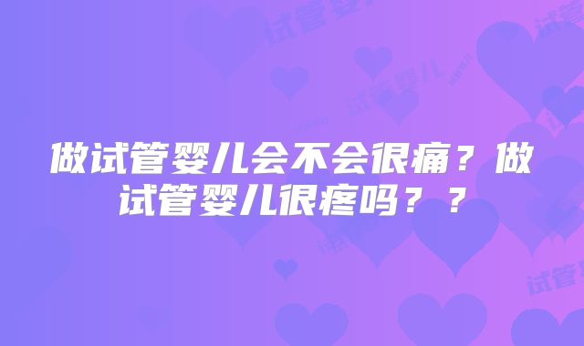 做试管婴儿会不会很痛？做试管婴儿很疼吗？？
