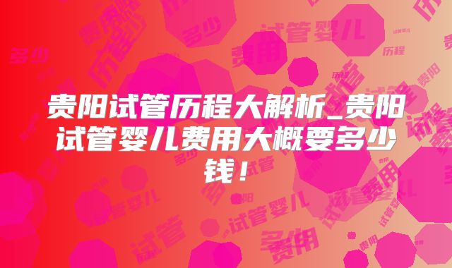 贵阳试管历程大解析_贵阳试管婴儿费用大概要多少钱！