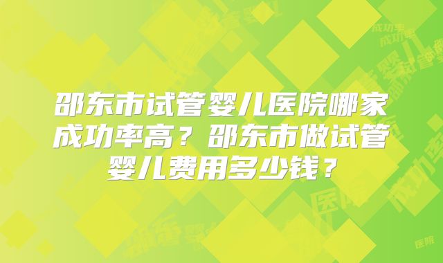 邵东市试管婴儿医院哪家成功率高？邵东市做试管婴儿费用多少钱？