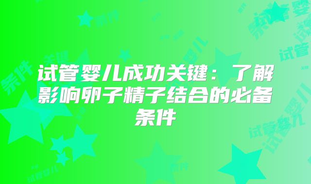 试管婴儿成功关键:了解影响卵子精子结合的必备条件