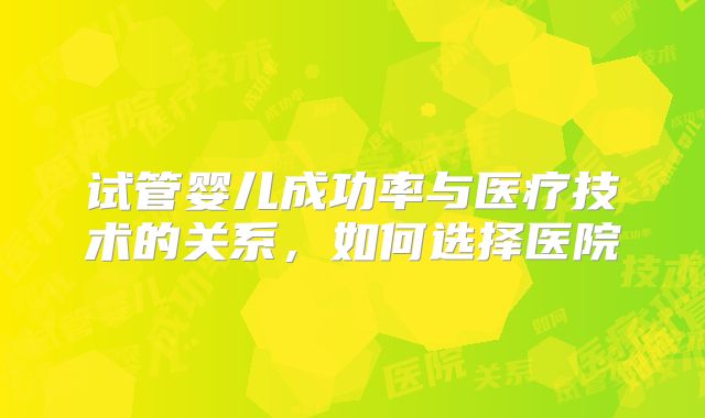 试管婴儿成功率与医疗技术的关系，如何选择医院