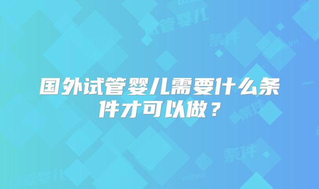 国外试管婴儿需要什么条件才可以做?