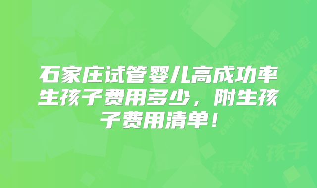 石家庄试管婴儿高成功率生孩子费用多少,附生孩子费用清单!