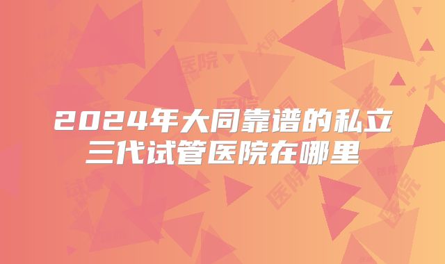 2024年大同靠谱的私立三代试管医院在哪里