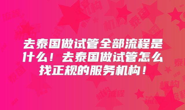 去泰国做试管全部流程是什么！去泰国做试管怎么找正规的服务机构！