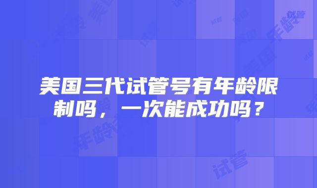 美国三代试管号有年龄限制吗，一次能成功吗？