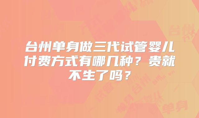 台州单身做三代试管婴儿付费方式有哪几种?贵就不生了吗?