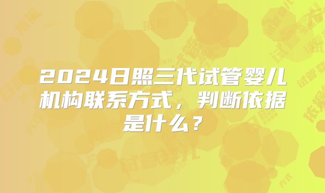 2024日照三代试管婴儿机构联系方式，判断依据是什么？