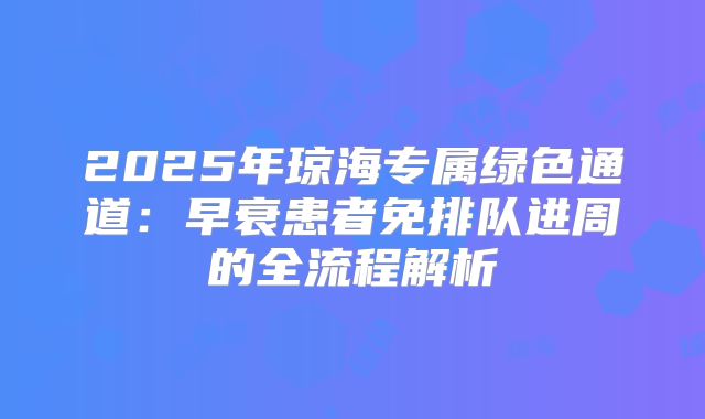2025年琼海专属绿色通道：早衰患者免排队进周的全流程解析