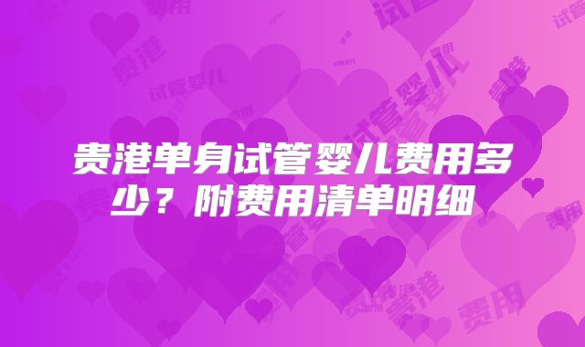 贵港单身试管婴儿费用多少？附费用清单明细