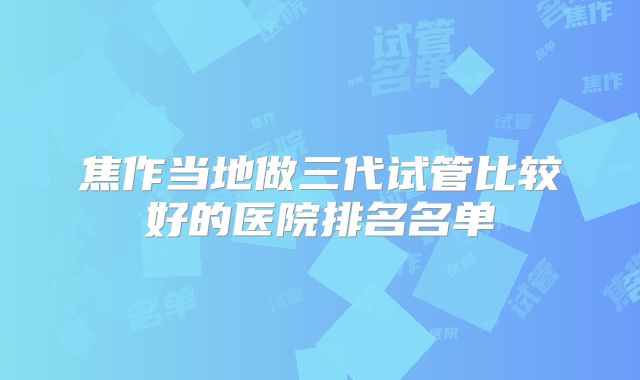 焦作当地做三代试管比较好的医院排名名单