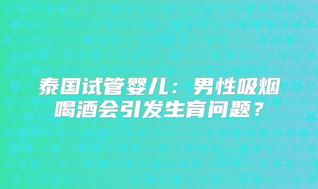 泰国试管婴儿：男性吸烟喝酒会引发生育问题？
