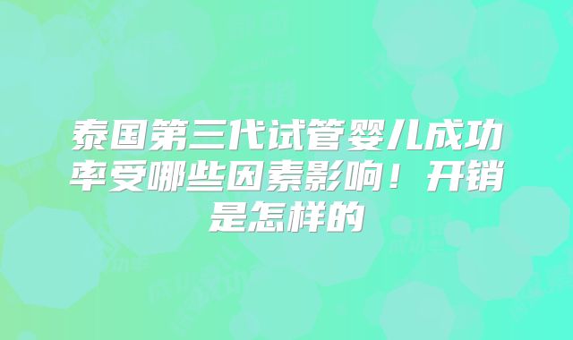 泰国第三代试管婴儿成功率受哪些因素影响!开销是怎样的