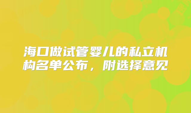 海口做试管婴儿的私立机构名单公布，附选择意见