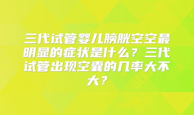 三代试管婴儿膀胱空空最明显的症状是什么？三代试管出现空囊的几率大不大？