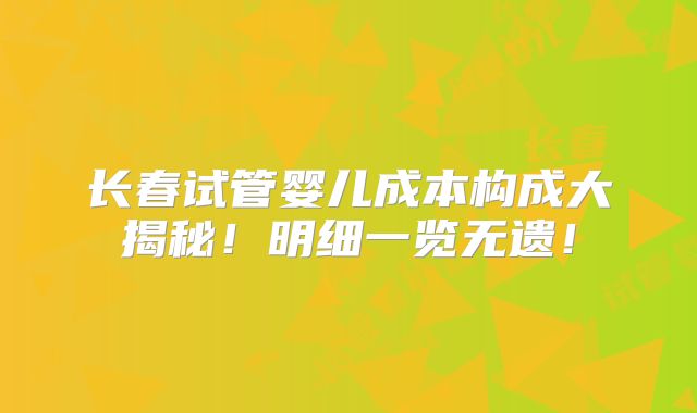 长春试管婴儿成本构成大揭秘！明细一览无遗！
