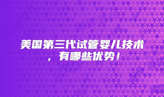 美国第三代试管婴儿技术，有哪些优势！