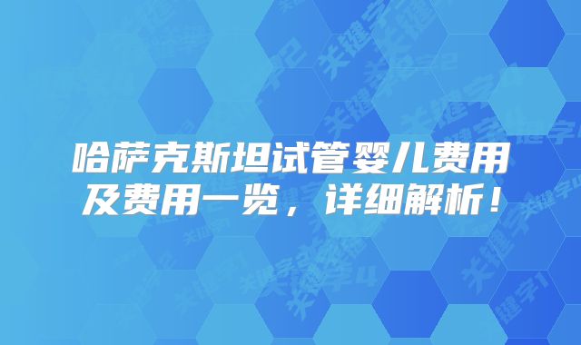 哈萨克斯坦试管婴儿费用及费用一览,详细解析!