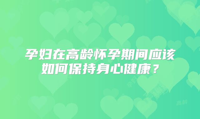孕妇在高龄怀孕期间应该如何保持身心健康？