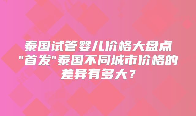 泰国试管婴儿价格大盘点