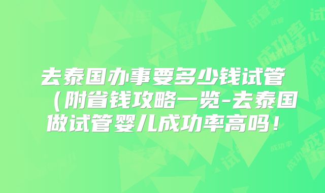 去泰国办事要多少钱试管（附省钱攻略一览-去泰国做试管婴儿成功率高吗！
