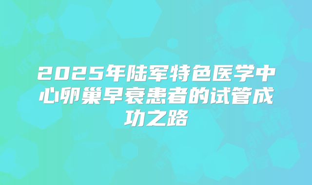 2025年陆军特色医学中心卵巢早衰患者的试管成功之路